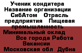 Ученик кондитера › Название организации ­ СибАтом › Отрасль предприятия ­ Пищевая промышленность › Минимальный оклад ­ 15 000 - Все города Работа » Вакансии   . Московская обл.,Дубна г.